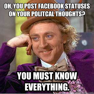 Oh, you post Facebook Statuses on your politcal thoughts? You must know everything.  Creepy Wonka