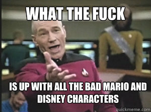 What the fuck is up with all the bad mario and disney characters  Annoyed Picard