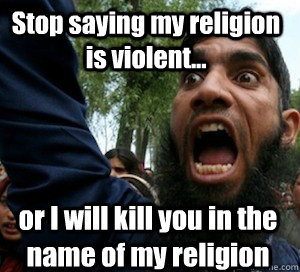 Stop saying my religion is violent... or I will kill you in the name of my religion  