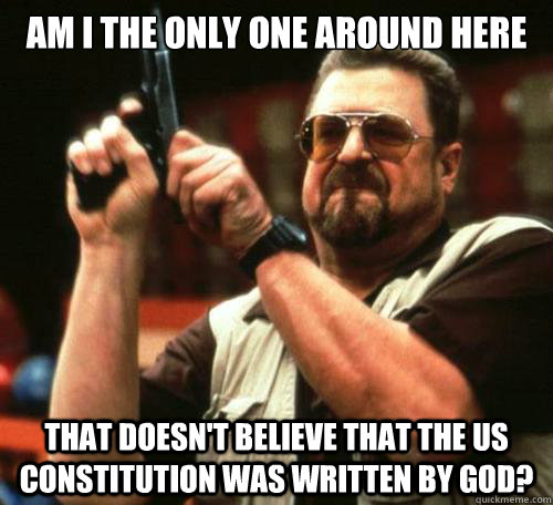 Am I the only one around here that doesn't believe that the US constitution was written by God?  