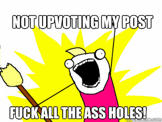 Not upvoting my post fuck all the ass holes! - Not upvoting my post fuck all the ass holes!  All The Things