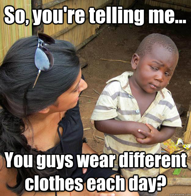 So, you're telling me... You guys wear different clothes each day?  3rd World Skeptical Child