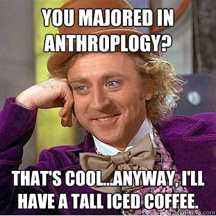 You majored in anthroplogy? That's cool...anyway, I'll have a tall iced coffee.  Creepy Wonka