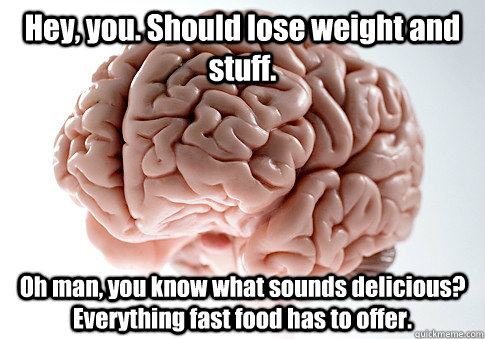 Hey, you. Should lose weight and stuff. Oh man, you know what sounds delicious? Everything fast food has to offer.  Scumbag Brain