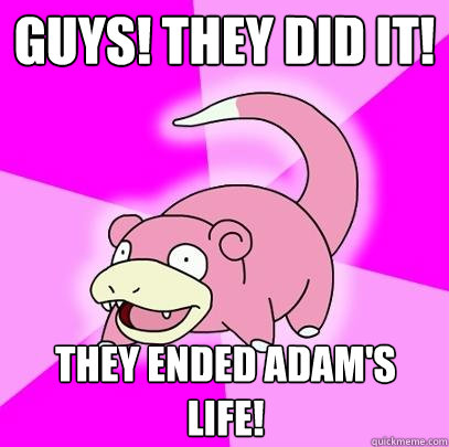 GUYS! they did it! They ended adam's life!  Slowpoke