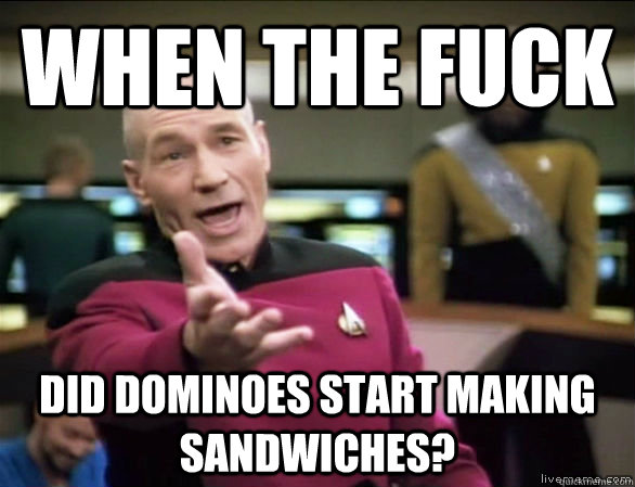 when the fuck did dominoes start making sandwiches?  Annoyed Picard HD