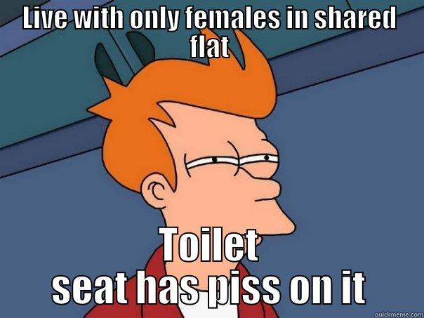LIVE WITH ONLY FEMALES IN SHARED FLAT TOILET SEAT HAS PISS ON IT Futurama Fry