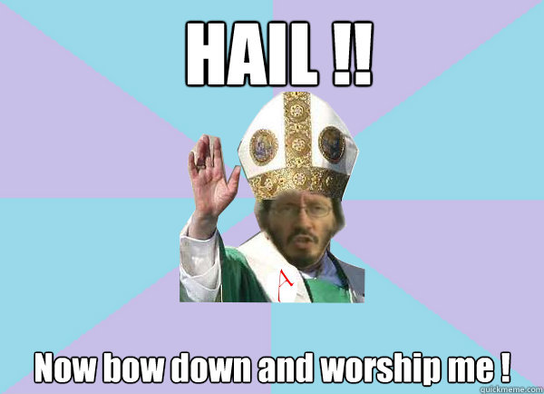  HAIL !! Now bow down and worship me ! -  HAIL !! Now bow down and worship me !  Pope Thunderf00t says