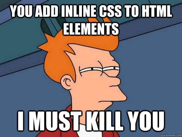 You add inline CSS to HTML elements I must kill you   Futurama Fry