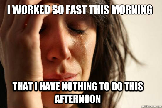 I worked so fast this morning
 That I have nothing to do this afternoon  First World Problems