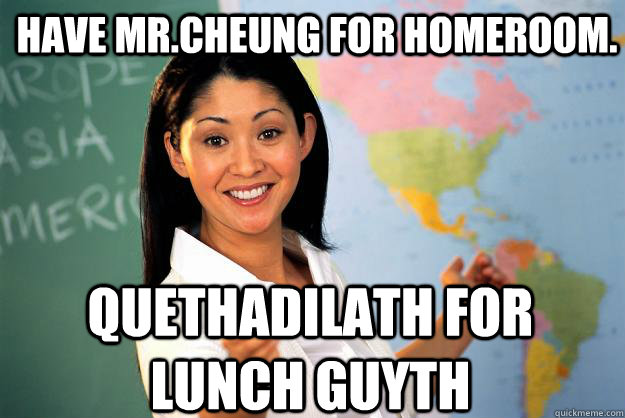 Have Mr.Cheung for homeroom. Quethadilath for lunch guyth  Unhelpful High School Teacher
