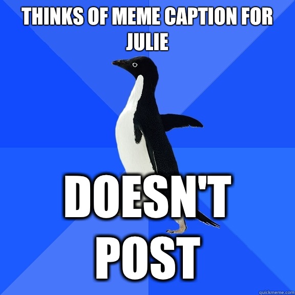 Thinks of meme caption for Julie Doesn't post  Socially Awkward Penguin