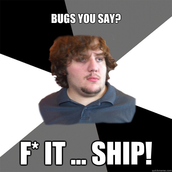Bugs you say? F* It ... Ship! - Bugs you say? F* It ... Ship!  Family Tech Support Guy