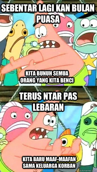 Sebentar lagi kan bulan puasa Terus ntar pas lebaran Kita bunuh semua orang yang kita benci kita baru maaf-maafan sama keluarga korban  Push it somewhere else Patrick