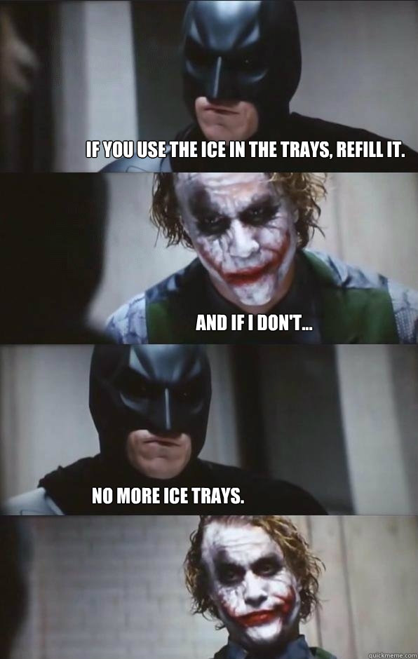 If you use the ice in the trays, refill it. And if I don't... No more ice trays.  Batman Panel