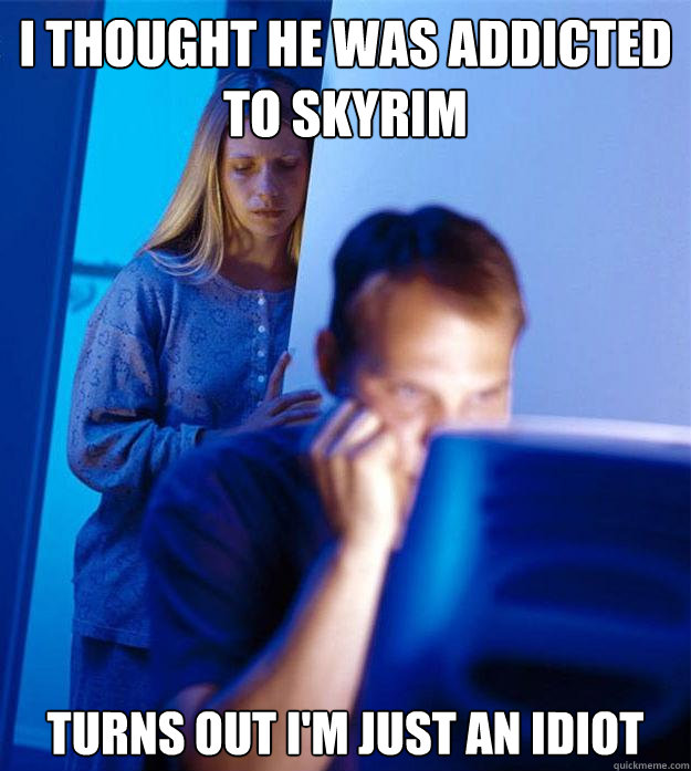 I thought he was addicted to skyrim Turns out i'm just an idiot  Redditors Wife