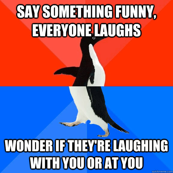 Say something funny, everyone laughs Wonder if they're laughing with you or at you  Socially Awesome Awkward Penguin