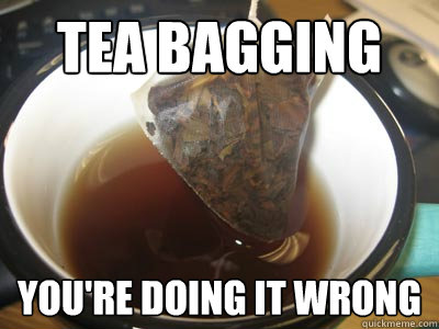 tea bagging you're doing it wrong  Tea bagging