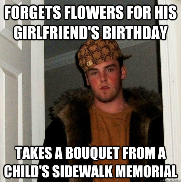 Forgets flowers for his girlfriend's birthday Takes a bouquet from a child's sidewalk memorial  - Forgets flowers for his girlfriend's birthday Takes a bouquet from a child's sidewalk memorial   Scumbag Steve