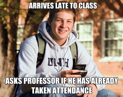 Arrives late to class Asks professor if he has already taken attendance  - Arrives late to class Asks professor if he has already taken attendance   College Freshman
