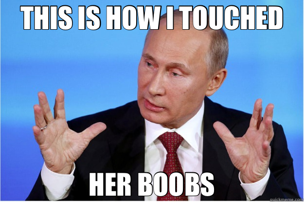 THIS IS HOW I TOUCHED HER BOOBS  vladimir putin wants his meme