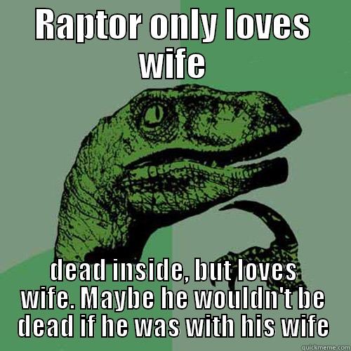 RAPTOR ONLY LOVES WIFE DEAD INSIDE, BUT LOVES WIFE. MAYBE HE WOULDN'T BE DEAD IF HE WAS WITH HIS WIFE Philosoraptor