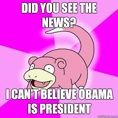 Did you see the news? I can't believe Obama is president  Slowpoke