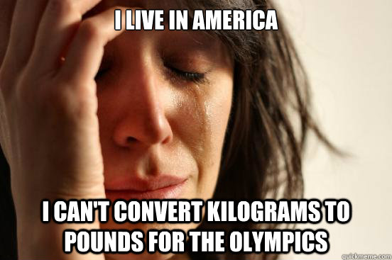 I live in America I can't convert kilograms to pounds for the olympics  First World Problems