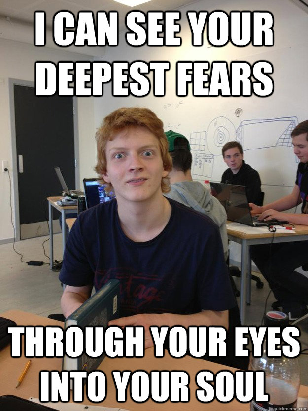 I can see your deepest fears Through your eyes into your soul - I can see your deepest fears Through your eyes into your soul  Afraid