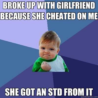 BROKE UP WITH GIRLFRIEND BECAUSE SHE CHEATED ON ME SHE GOT AN STD FROM IT - BROKE UP WITH GIRLFRIEND BECAUSE SHE CHEATED ON ME SHE GOT AN STD FROM IT  Success Kid