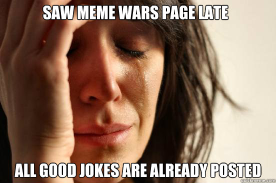 Saw meme wars page late all good jokes are already posted  First World Problems