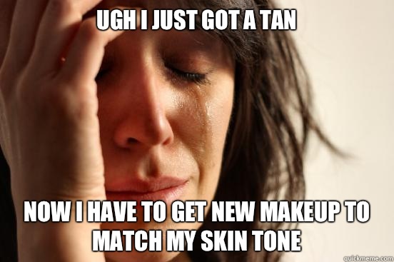 Ugh I just got a tan Now I have to get new makeup to match my skin tone  First World Problems