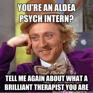 You're an Aldea 
Psych Intern? Tell me again about what a brilliant therapist you are  Condescending Wonka