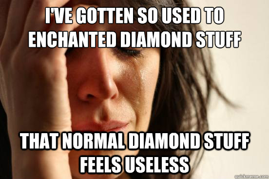 I've gotten so used to enchanted diamond stuff That normal diamond stuff feels useless  First World Problems