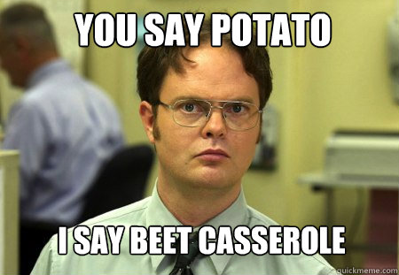 you say potato i say beet casserole
  Schrute