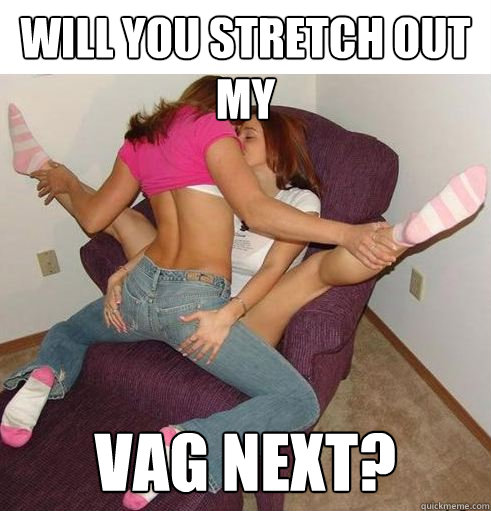 WILL YOU STRETCH OUT MY  vag NEXT?  Funny Girls
