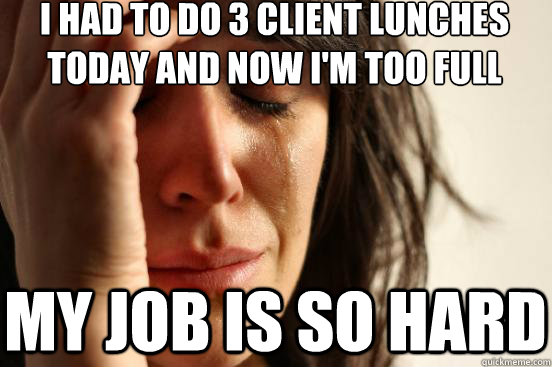I had to do 3 client lunches today and now I'm too full My job is so hard  First World Problems