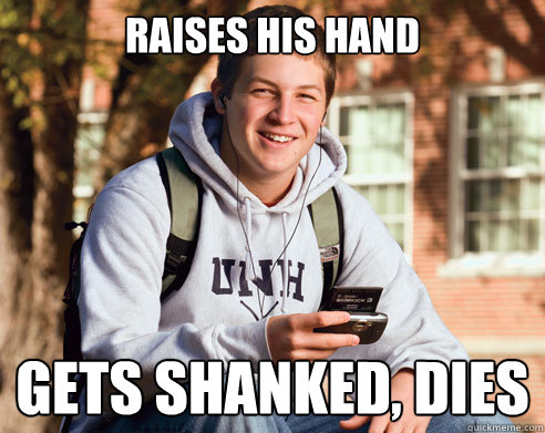 Raises his hand Gets shanked, dies  College Freshman