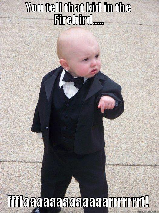 YOU TELL THAT KID IN THE FIREBIRD..... FFFFAAAAAAAAAAAAARRRRRRRT! Baby Godfather