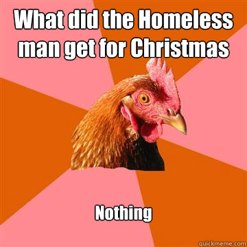 What did the Homeless man get for Christmas Nothing  Anti-Joke Chicken