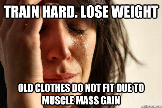 Train hard. Lose Weight Old clothes do not fit due to muscle mass gain  First World Problems