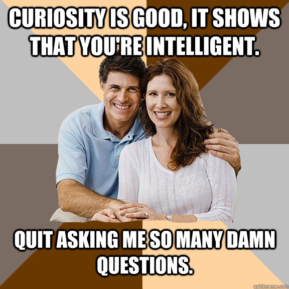 Curiosity is good, it shows that you're intelligent. quit asking me so many damn questions.  Scumbag Parents