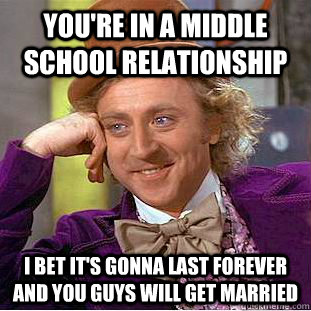 You're in a middle school relationship I bet it's gonna last forever and you guys will get married - You're in a middle school relationship I bet it's gonna last forever and you guys will get married  Condescending Wonka