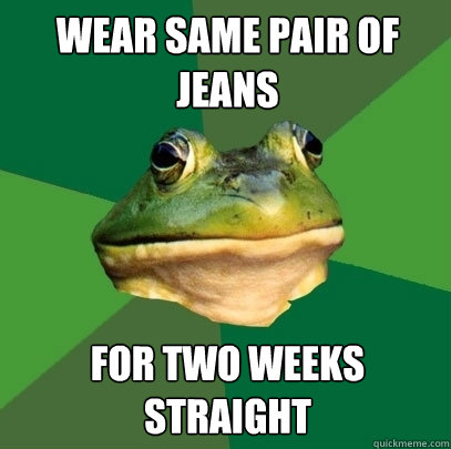Wear same pair of jeans for two weeks straight  Foul Bachelor Frog