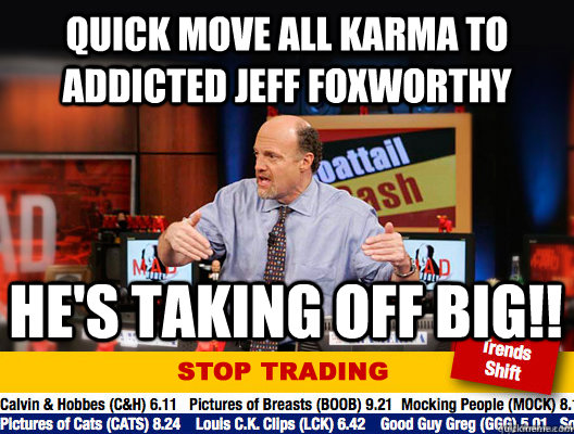 Quick move all karma to addicted jeff foxworthy he's taking off big!!  Jim Cramer - Stop Trading