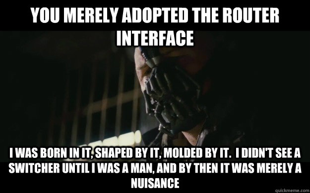 You merely adopted the router interface I was born in it, shaped by it, molded by it.  I didn't see a switcher until I was a man, and by then it was merely a nuisance  Badass Bane