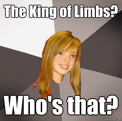 The King of Limbs? Who's that?  Musically Oblivious 8th Grader