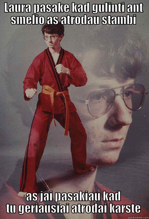 LAURA PASAKE KAD GULINTI ANT SMELIO AS ATRODAU STAMBI AS JAI PASAKIAU KAD TU GERIAUSIAI ATRODAI KARSTE Karate Kyle