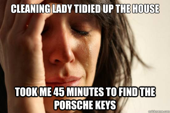 Cleaning lady tidied up the house took me 45 minutes to find the Porsche keys  First World Problems