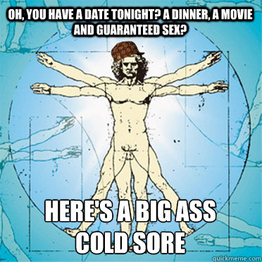 OH, you have a date tonight? A dinner, a movie and guaranteed sex? Here's a big ass 
cold sore   